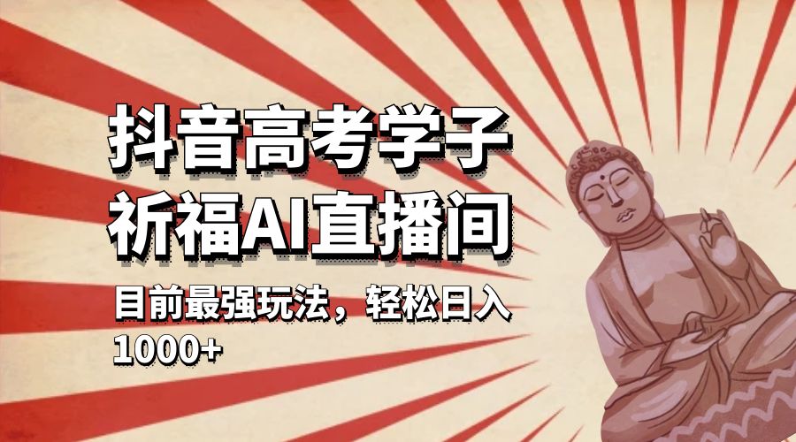 抖音高考学子祈福 AI 直播间：目前最强玩法，轻松日入 1000+ - 入巷拾玖