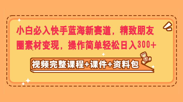 小白必入快手蓝海新赛道，精致朋友圈素材变现，操作简单轻松日入300+ - 入巷拾玖