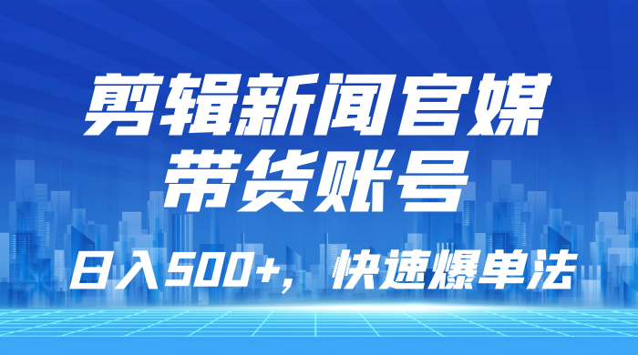 剪辑新闻官媒带货账号，日入 500+，快速爆单法，保姆级教学 - 入巷拾玖