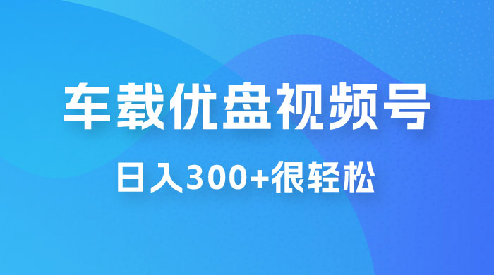 车载 U 盘视频号最新玩法，零门槛，一部手机即可操作，日入 300+ 很轻松 - 入巷拾玖