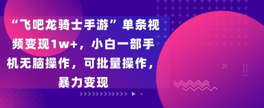 “飞吧龙骑士手游”单条视频变现1w+，小白一部手机无脑操作，可批量操作，暴力变现 - 入巷拾玖