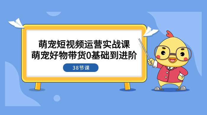 萌宠·短视频运营实战课：萌宠好物带货 0 基础到进阶（共 38 节课） - 入巷拾玖