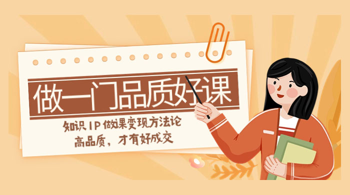 如何做一门·品质好课，知识 IP 做课变现方法论，高品质，才有好成交（11节） - 入巷拾玖