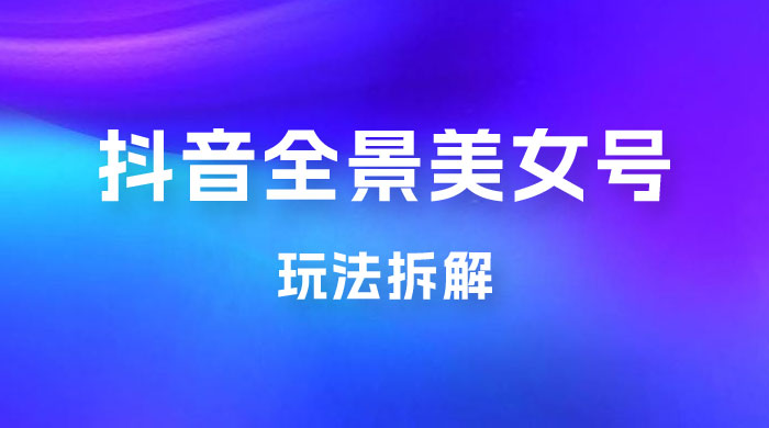 抖音全景 3D 美女号玩法拆解，纯虚拟资源玩法，完全 0 成本，超级蓝海（附带资料） - 入巷拾玖