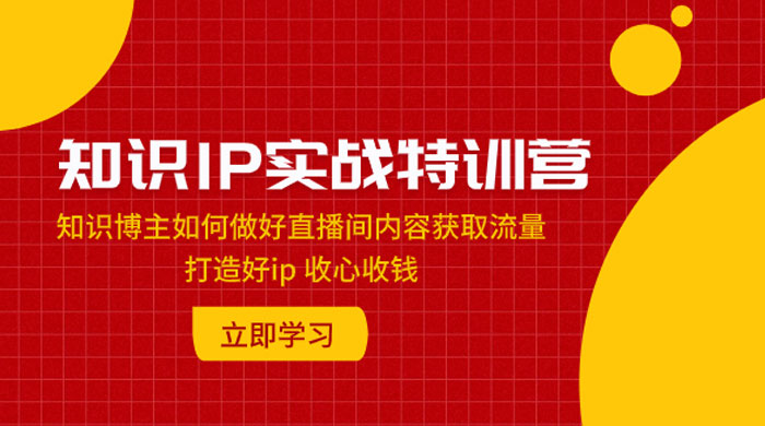 知识 IP 实战特训营：知识博主如何做好直播间内容获取流量，打造好 ip 收心收钱 - 入巷拾玖