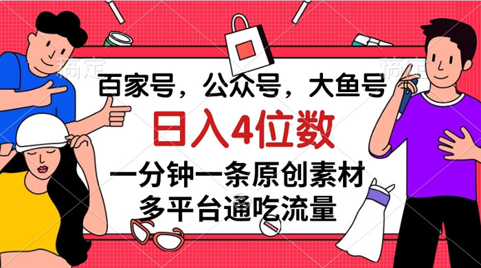 百家号，公众号，大鱼号，一分钟一条原创素材，多平台通吃流量，日入 4 位数 - 入巷拾玖