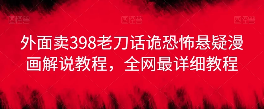 外面卖398老刀话诡恐怖悬疑漫画解说项目，全网最详细教程 - 入巷拾玖