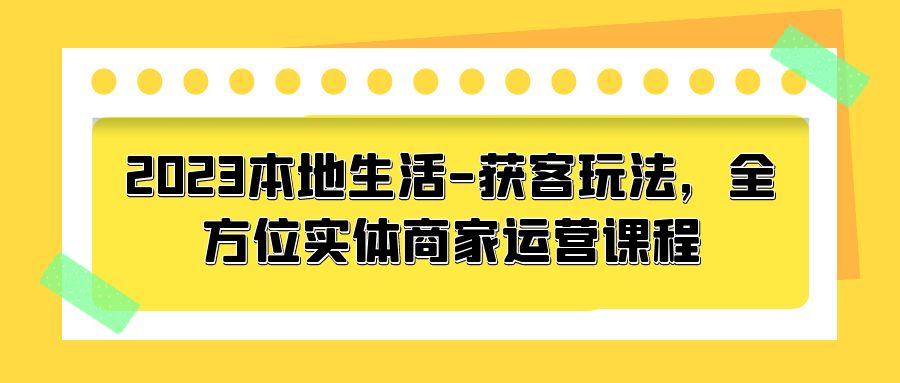 2023 本地生活获客玩法：全方位实体商家运营课程「10 节视频课」 - 入巷拾玖