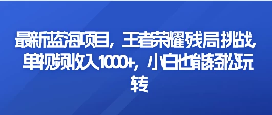 最新蓝海项目，王者荣耀残局挑战，单视频收入1000+，小白也能轻松玩转 - 入巷拾玖