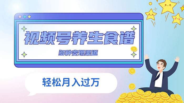 视频号养生食谱暴力变现，全程保姆级教学，小白也可轻松入手 - 入巷拾玖