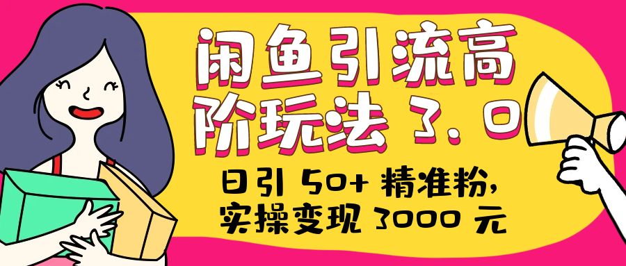 日引 50+ 精准粉，闲鱼引流高阶玩法 3.0，实操变现 3000 元 - 入巷拾玖