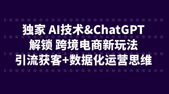 独家 AI 技术 ChatGPT 解锁跨境电商新玩法：引流获客 + 数据化运营思维 - 入巷拾玖