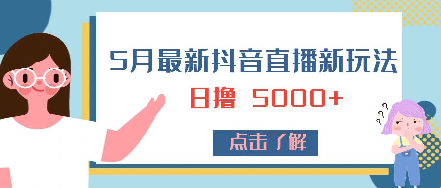 5 月最新抖音直播新玩法：日撸 5000+ - 入巷拾玖