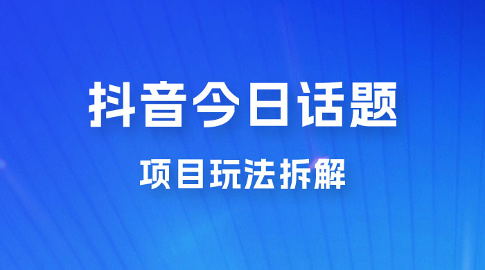 抖音“今日话题”保姆级玩法拆解，抖音很火爆的玩法，六种变现方式助你快速拿到结果 - 入巷拾玖