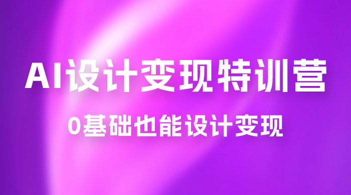 AI 设计变现特训营，解放先进生产力，0 基础也能设计变现（ 22 节完结） - 入巷拾玖