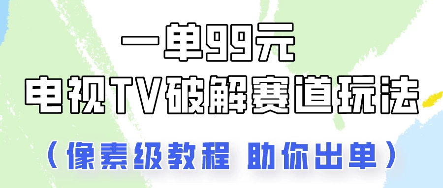 一单99，电视TV破解赛道玩法，像素级教程助你出单！ - 入巷拾玖