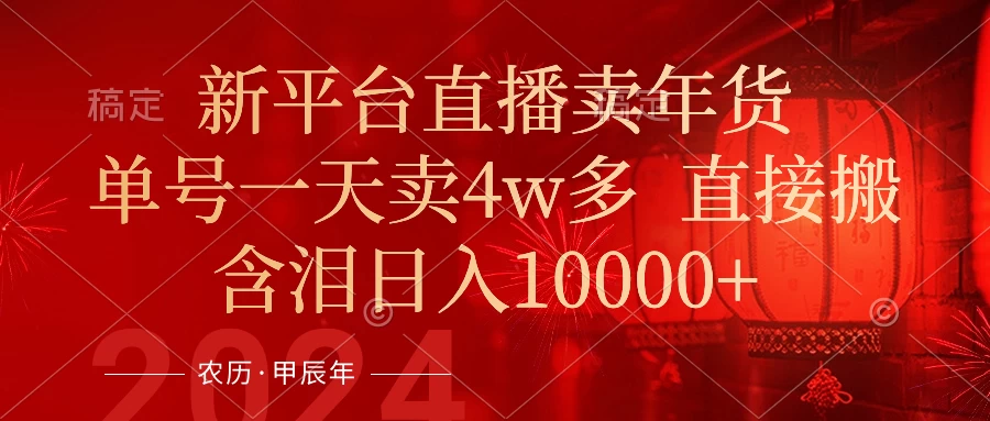 年末红利来了，新平台直播卖年货，单号一天卖4w多，话术场景直接搬，含泪日入10000+ - 入巷拾玖