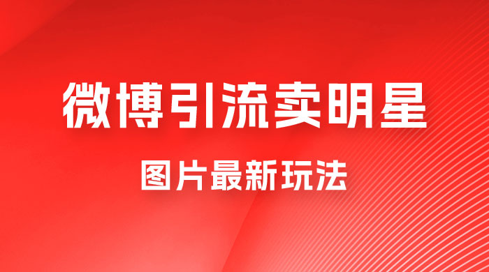 微博引流卖明星图片最新玩法，一单 88 元，成交非常丝滑 - 入巷拾玖