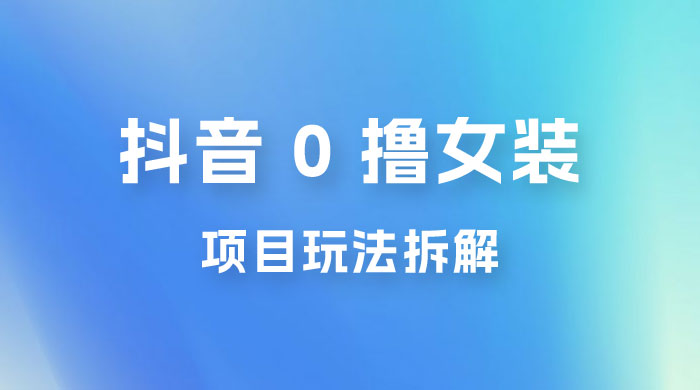 抖音 0 撸女装项目玩法拆解：引流到微信，卖货赚差价 - 入巷拾玖