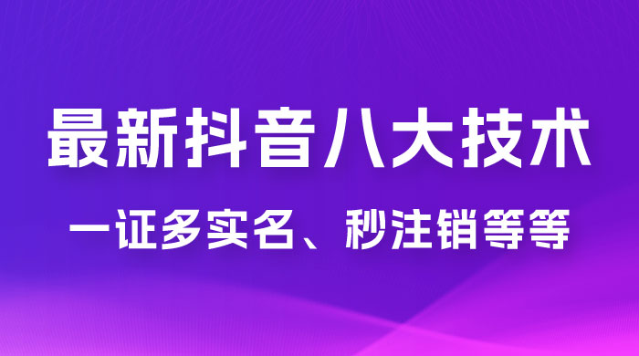 2023 年最新抖音八大技术：一证多实名、秒注销、断抖破投流、永久捞证、钱包注销、跳人脸识别、蓝 V 多实 - 入巷拾玖