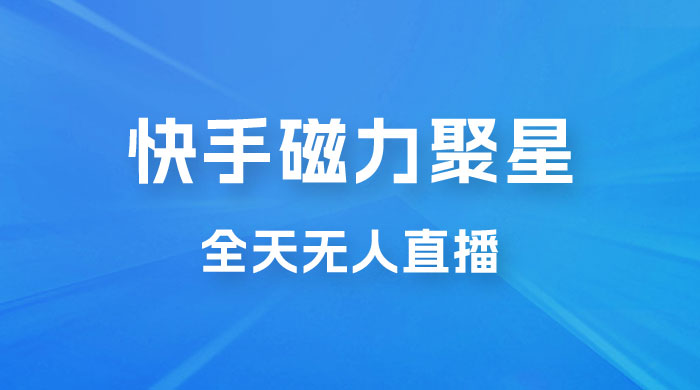 快手磁力聚星全天无人直播，矩阵操作日入 1w+ - 入巷拾玖