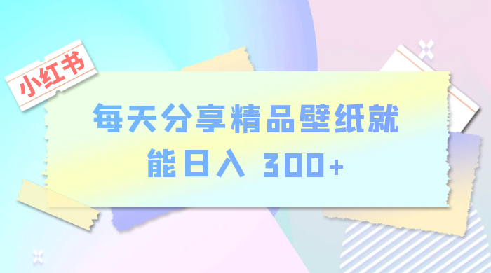 小红书最新玩法，每天分享精品壁纸就能日入 300+，保姆级教学 - 入巷拾玖