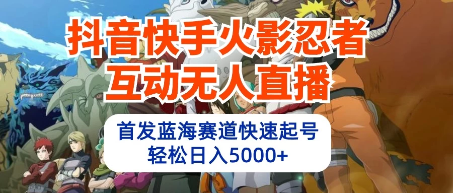抖音快手火影忍者互动无人直播，首发蓝海赛道快速起号，轻松日入5000+ - 入巷拾玖