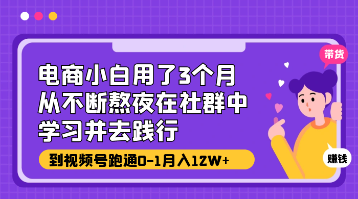 电商小白用了 3 个月，从不断熬夜在社群中学习并去践行，到视频号跑通 0-1 月入 12W+ - 入巷拾玖
