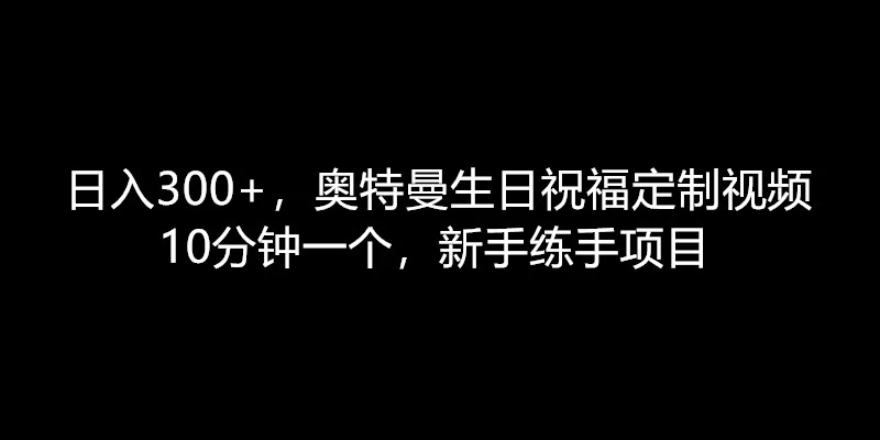 日入300+，奥特曼生日祝福定制视频，10分钟一个，新手练手项目 - 入巷拾玖