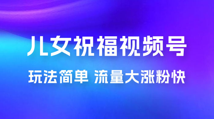 儿女祝福视频号玩法拆解，玩法简单小白必做无脑操作，流量大涨粉快 - 入巷拾玖