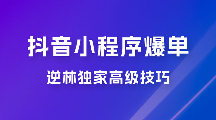 逆林抖音小程序爆单玩法，独家高级技巧，小白也可日入 300+ - 入巷拾玖