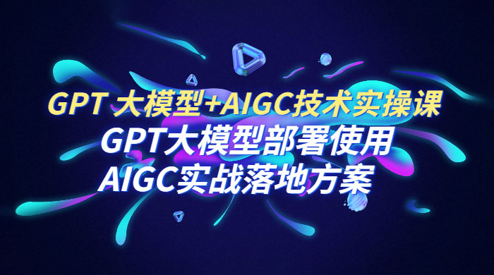 GPT 大模型 + AIGC 技术实操课：GPT 大模型部署使用 AIGC 实战落地方案 - 入巷拾玖