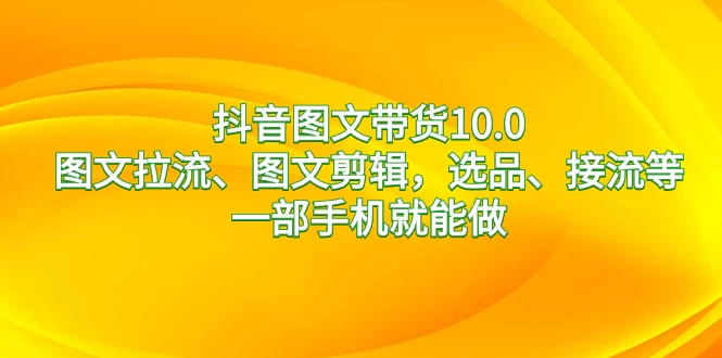 抖音图文带货 10.0，图文拉流、图文剪辑，选品、接流等，一部手机就能做 - 入巷拾玖