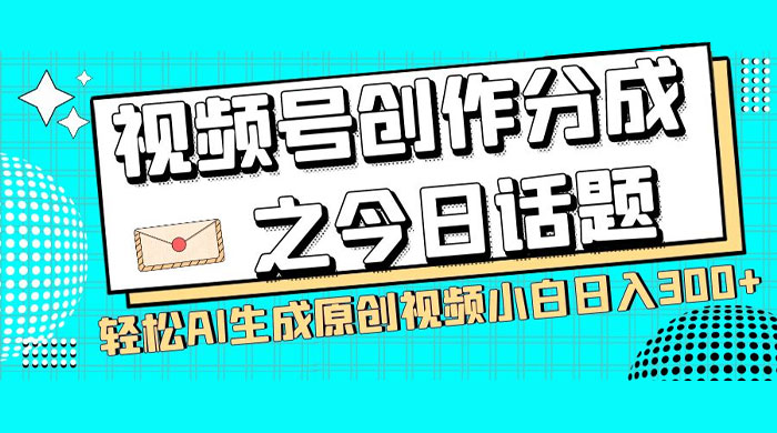 视频号创作分成之今日话题，两种方法，轻松 AI 生成原创视频，小白日入 300+ - 入巷拾玖