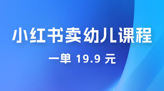 小红书卖幼儿园课程，一单 19.9 元，一部手机即可操作 - 入巷拾玖