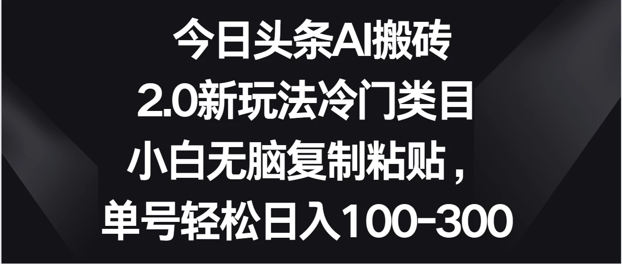 今日头条AI搬砖新玩法，冷门类目小白无脑复制粘贴，单号轻松日入100-300 - 入巷拾玖