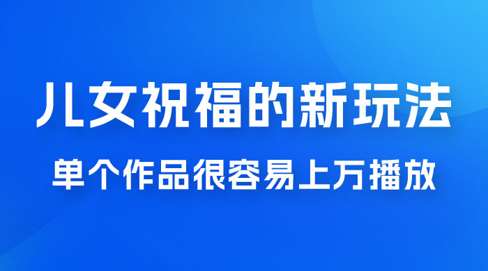 视频号儿女祝福的新玩法，几分钟制作一条视频，单个作品很容易上万播放，可轻松月入过万 - 入巷拾玖
