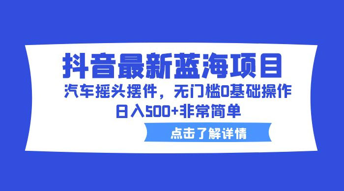 抖音最新蓝海项目，汽车摇头摆件：无门槛 0 基础操作，日入 5 张非常简单 - 入巷拾玖