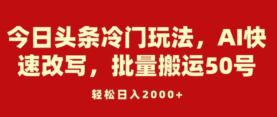 今日头条冷门玩法，AI快速改写，批量搬运50号，轻松日入2000+ - 入巷拾玖