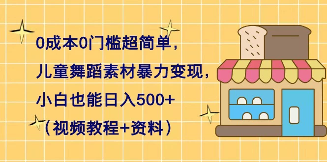 0 成本 0 门槛超简单，儿童舞蹈素材暴力变现，小白也能日入 500+（视频教程+资料） - 入巷拾玖