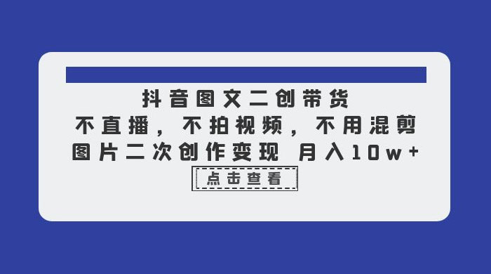 抖音图文二创带货：不直播，不拍视频，不用混剪，图片二次创作变现 - 入巷拾玖