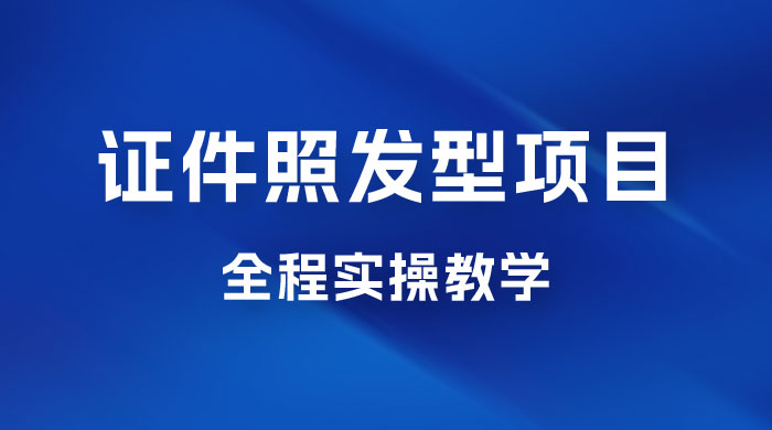 轻松月入万的蓝海高需求，证件照发型项目全程实操教学 - 入巷拾玖
