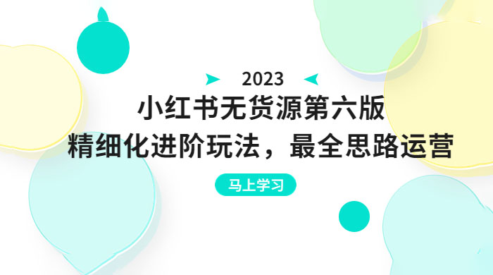 绅白不白·小红书无货源第六版：精细化进阶玩法，最全思路运营，可长久操作 - 入巷拾玖
