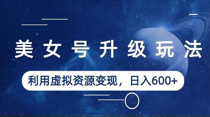 美女号升级玩法：利用虚拟资源变现，日入三位数（教程+素材） - 入巷拾玖