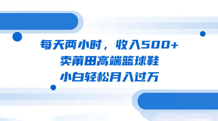 每天两小时，卖莆田高端篮球鞋，小白轻松月入过万（教程+素材） - 入巷拾玖