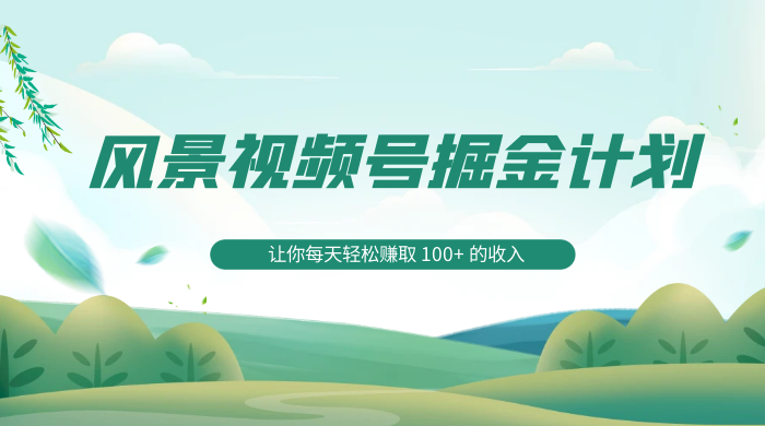 探索全新蓝海，风景视频号掘金计划，让你每天轻松赚取 100+ 的收入 - 入巷拾玖