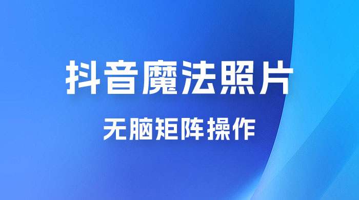 抖音最新超蓝海项目，魔法照片，无脑矩阵操作，小白也能日入 1000+ - 入巷拾玖