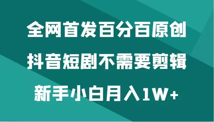 全网首发 百分百原创，抖音短剧不需要剪辑新手小白月入1W+ - 入巷拾玖