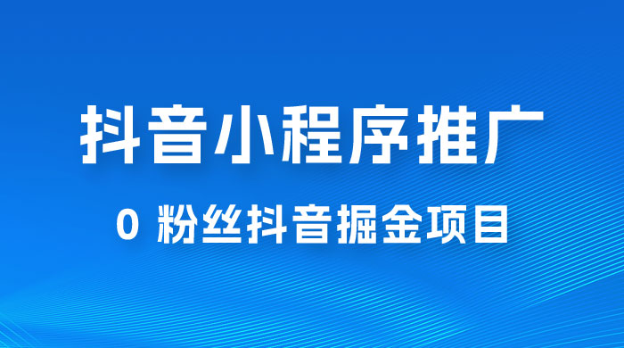 抖音小程序推广：0 粉丝抖音掘金项目，操作方便没有门槛 - 入巷拾玖