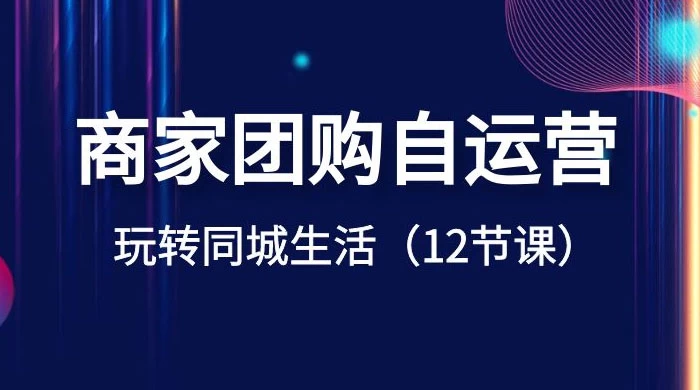 商家团购自运营，玩转同城生活（12 节课） - 入巷拾玖